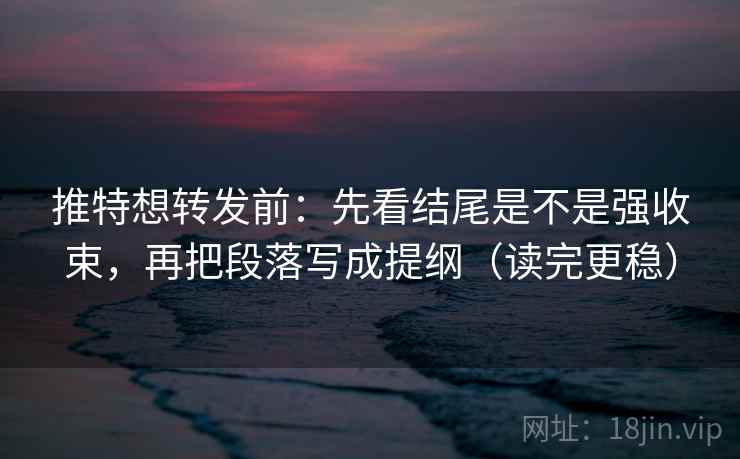 推特想转发前：先看结尾是不是强收束，再把段落写成提纲（读完更稳）