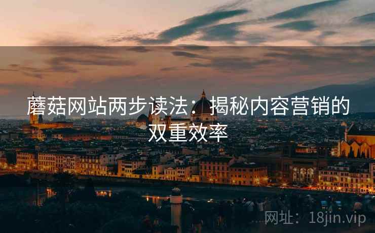蘑菇网站两步读法:揭秘内容营销的双重效率 蘑菇网站两步读法:揭秘内容营销的双重效率