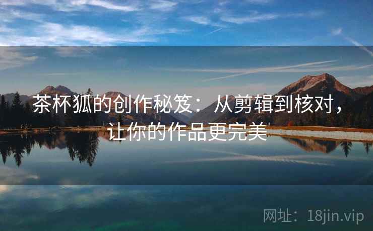 茶杯狐的创作秘笈：从剪辑到核对，让你的作品更完美