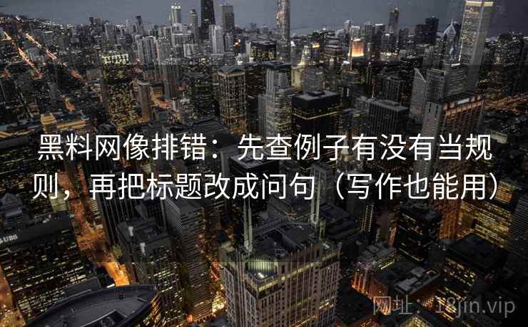 黑料网像排错：先查例子有没有当规则，再把标题改成问句（写作也能用）
