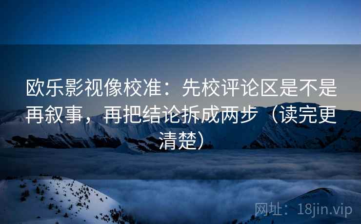 欧乐影视像校准:先校评论区是不是再叙事,再把结论拆成两步(读完更清楚) 欧乐影视像校准:先校评论区是不是再叙事,再把结论拆成两步(读完更清楚)