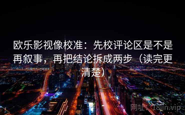 欧乐影视像校准:先校评论区是不是再叙事,再把结论拆成两步(读完更清楚) 欧乐影视像校准:先校评论区是不是再叙事,再把结论拆成两步(读完更清楚)