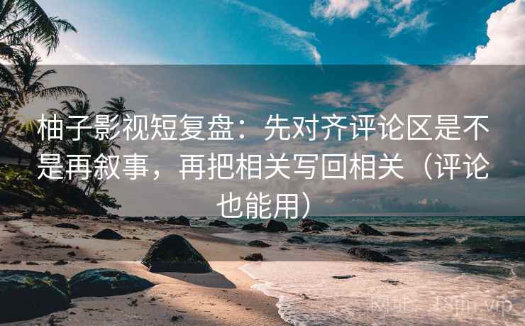 柚子影视短复盘：先对齐评论区是不是再叙事，再把相关写回相关（评论也能用）