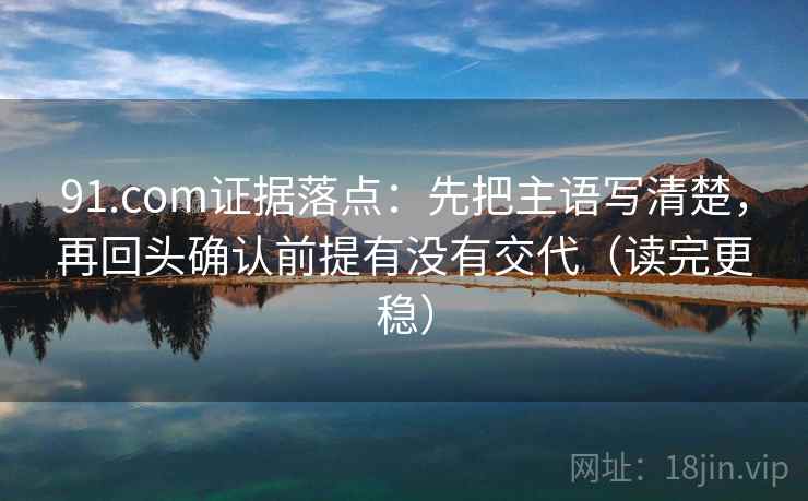 91.com证据落点：先把主语写清楚，再回头确认前提有没有交代（读完更稳）