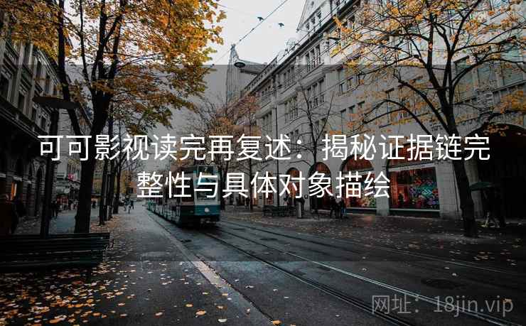 可可影视读完再复述：揭秘证据链完整性与具体对象描绘
