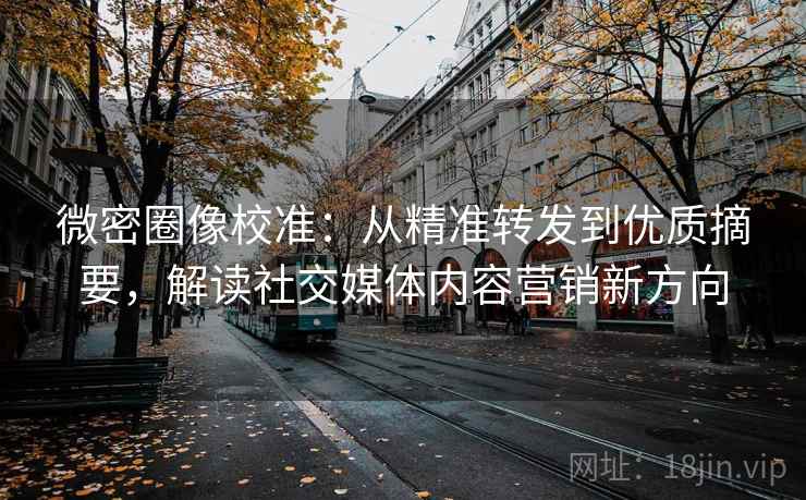 微密圈像校准：从精准转发到优质摘要，解读社交媒体内容营销新方向