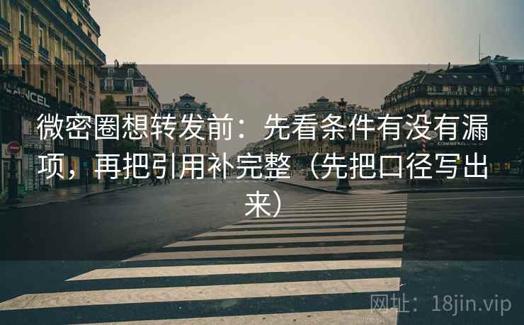 微密圈想转发前：先看条件有没有漏项，再把引用补完整（先把口径写出来）