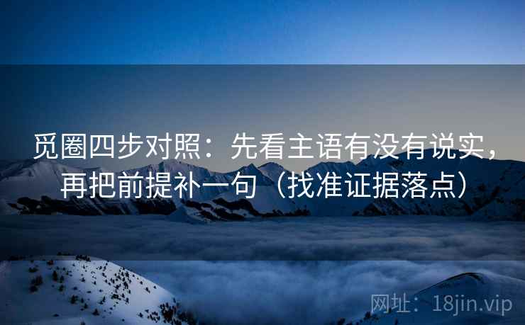 觅圈四步对照：先看主语有没有说实，再把前提补一句（找准证据落点）