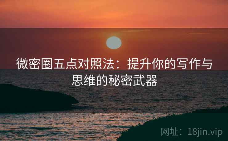 微密圈五点对照法：提升你的写作与思维的秘密武器