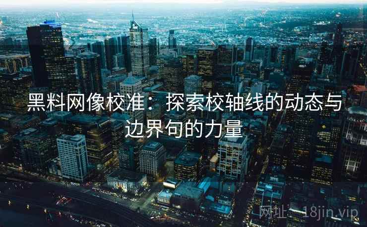 黑料网像校准：探索校轴线的动态与边界句的力量