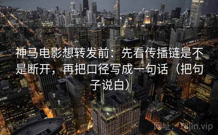 神马电影想转发前：先看传播链是不是断开，再把口径写成一句话（把句子说白）