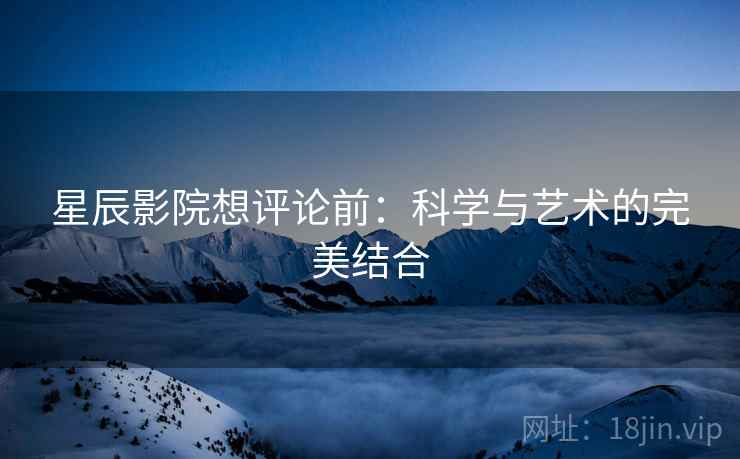 星辰影院想评论前：科学与艺术的完美结合