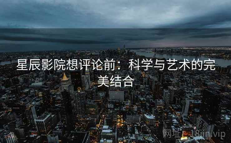 星辰影院想评论前：科学与艺术的完美结合