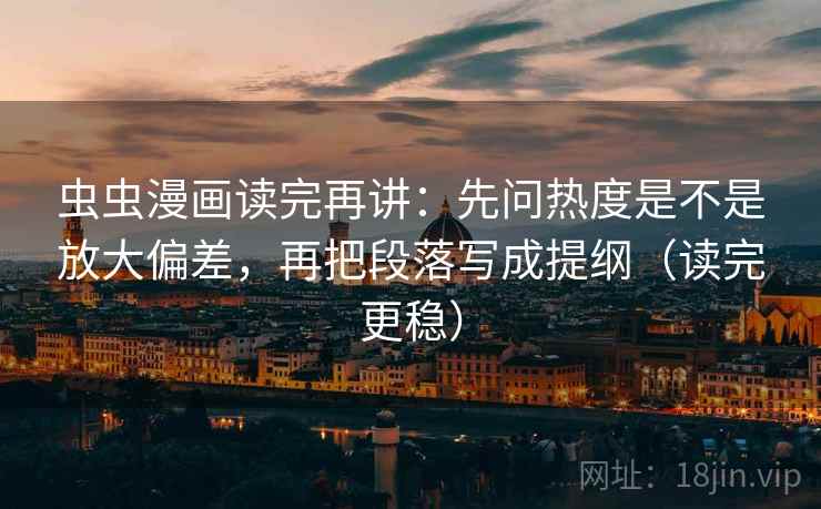 虫虫漫画读完再讲：先问热度是不是放大偏差，再把段落写成提纲（读完更稳）