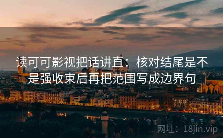 读可可影视把话讲直：核对结尾是不是强收束后再把范围写成边界句