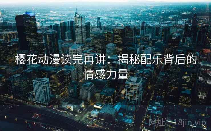 樱花动漫读完再讲：揭秘配乐背后的情感力量