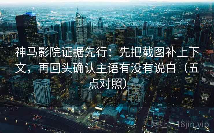 神马影院证据先行：先把截图补上下文，再回头确认主语有没有说白（五点对照）