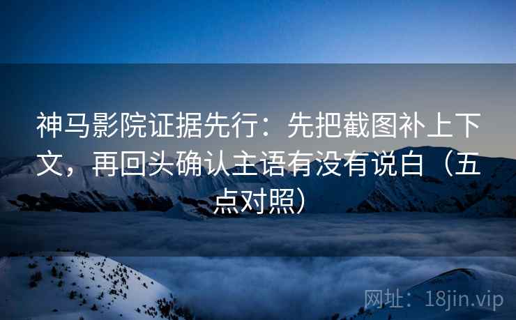 神马影院证据先行：先把截图补上下文，再回头确认主语有没有说白（五点对照）
