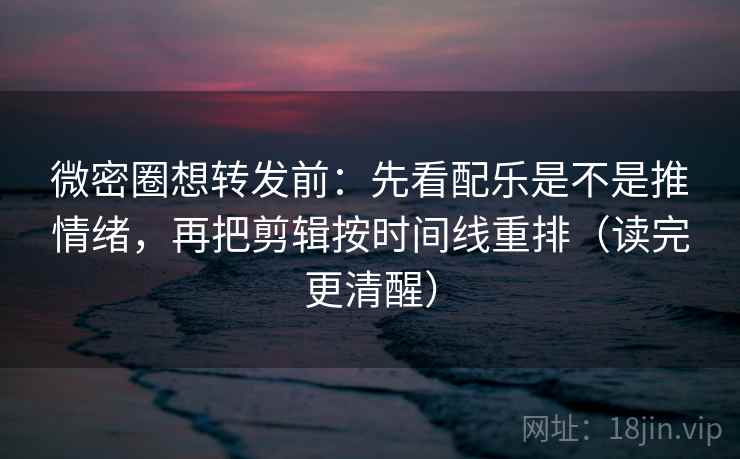 微密圈想转发前：先看配乐是不是推情绪，再把剪辑按时间线重排（读完更清醒）