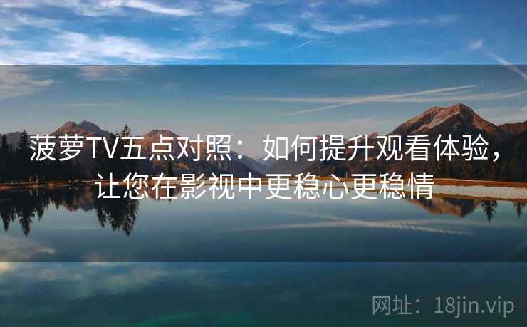 菠萝TV五点对照:如何提升观看体验,让您在影视中更稳心更稳情 菠萝TV五点对照:如何提升观看体验,让您在影视中更稳心更稳情