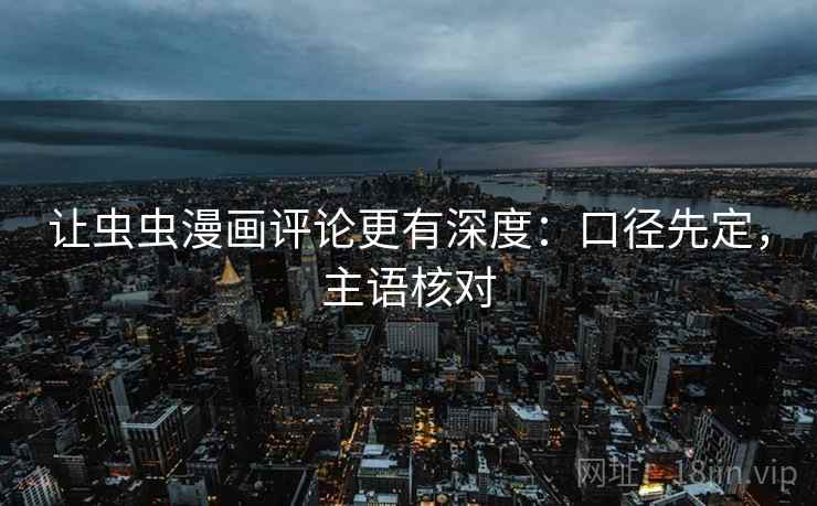 让虫虫漫画评论更有深度：口径先定，主语核对