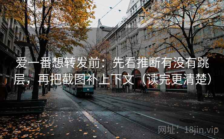 爱一番想转发前：先看推断有没有跳层，再把截图补上下文（读完更清楚）