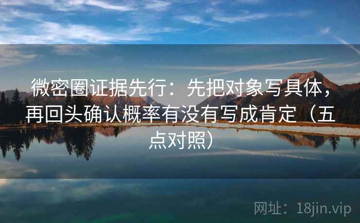 微密圈证据先行：先把对象写具体，再回头确认概率有没有写成肯定（五点对照）