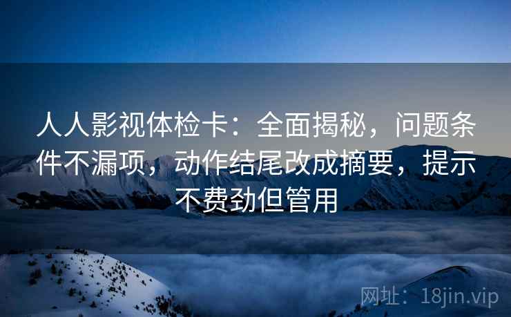 人人影视体检卡：全面揭秘，问题条件不漏项，动作结尾改成摘要，提示不费劲但管用