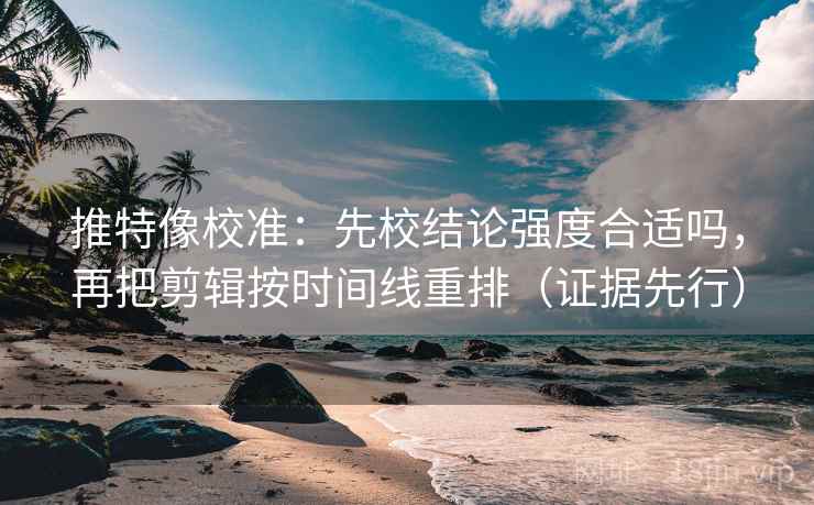 推特像校准：先校结论强度合适吗，再把剪辑按时间线重排（证据先行）
