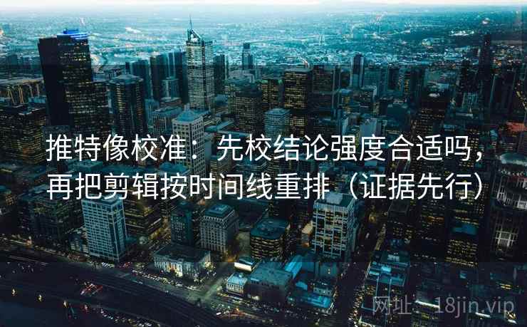 推特像校准：先校结论强度合适吗，再把剪辑按时间线重排（证据先行）