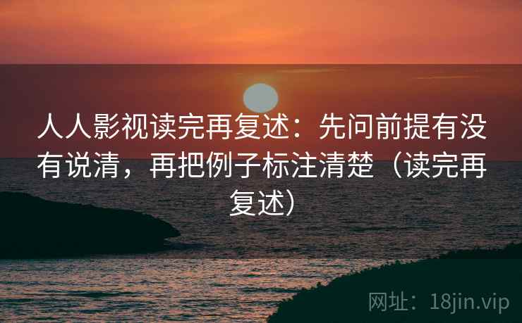 人人影视读完再复述：先问前提有没有说清，再把例子标注清楚（读完再复述）