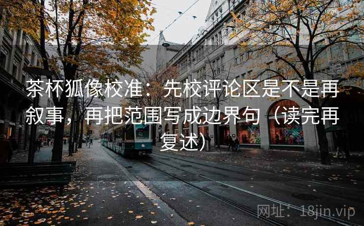 茶杯狐像校准:先校评论区是不是再叙事,再把范围写成边界句(读完再复述) 茶杯狐像校准:先校评论区是不是再叙事,再把范围写成边界句(读完再复述)