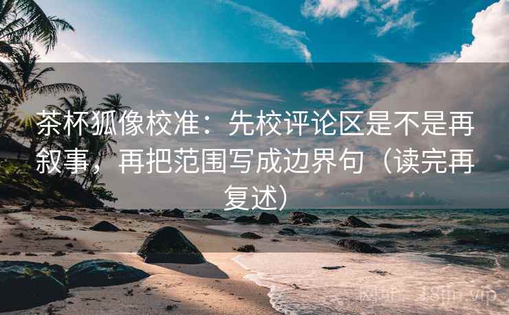 茶杯狐像校准:先校评论区是不是再叙事,再把范围写成边界句(读完再复述) 茶杯狐像校准:先校评论区是不是再叙事,再把范围写成边界句(读完再复述)