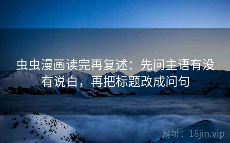 虫虫漫画读完再复述：先问主语有没有说白，再把标题改成问句