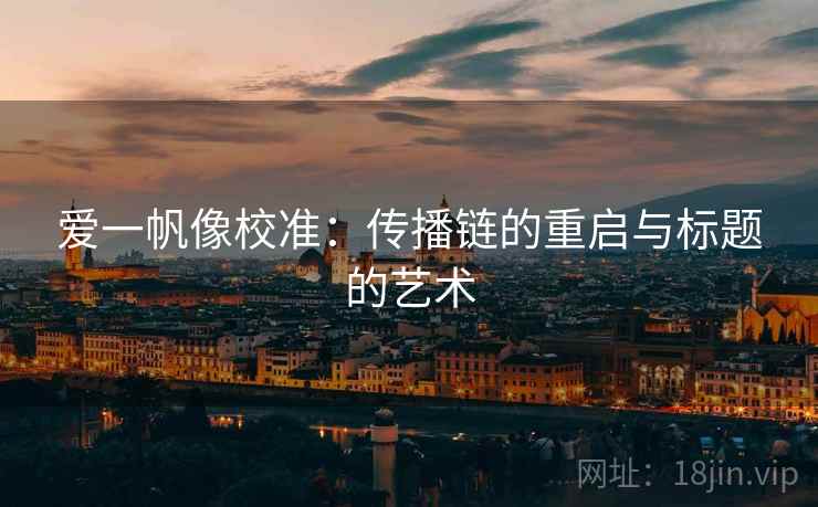 爱一帆像校准：传播链的重启与标题的艺术