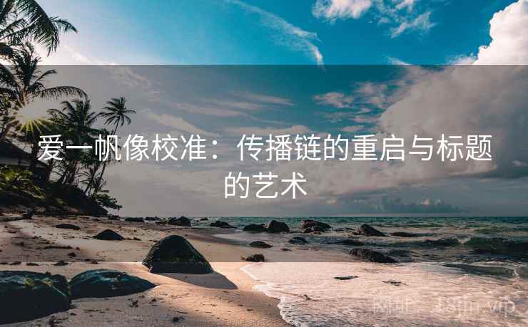 爱一帆像校准：传播链的重启与标题的艺术