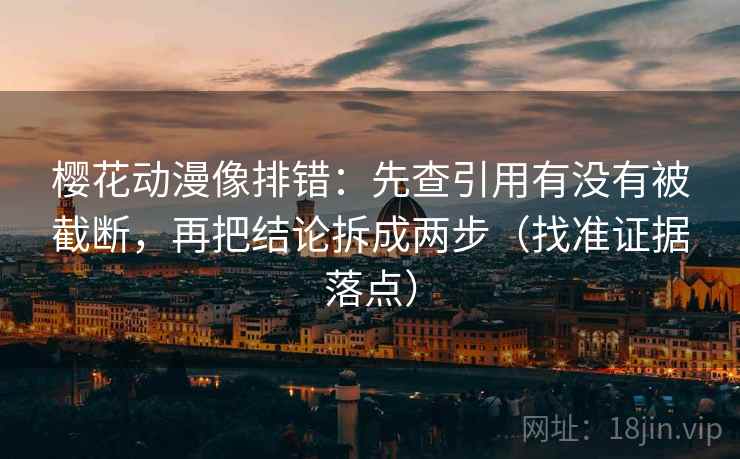 樱花动漫像排错：先查引用有没有被截断，再把结论拆成两步（找准证据落点）