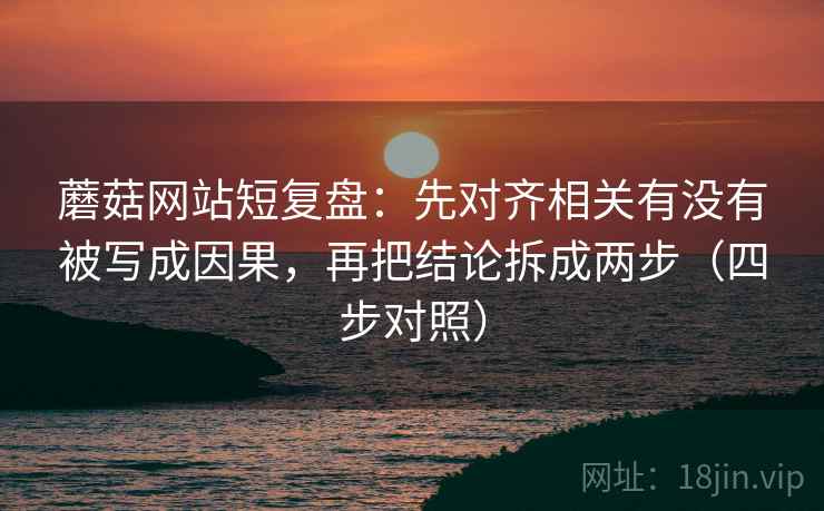 蘑菇网站短复盘：先对齐相关有没有被写成因果，再把结论拆成两步（四步对照）