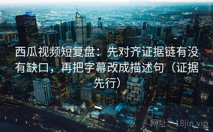 西瓜视频短复盘:先对齐证据链有没有缺口,再把字幕改成描述句(证据先行) 西瓜视频短复盘:先对齐证据链有没有缺口,再把字幕改成描述句(证据先行)