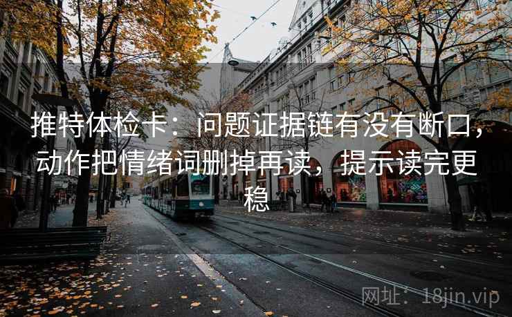 推特体检卡：问题证据链有没有断口，动作把情绪词删掉再读，提示读完更稳