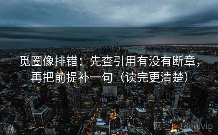 觅圈像排错：先查引用有没有断章，再把前提补一句（读完更清楚）