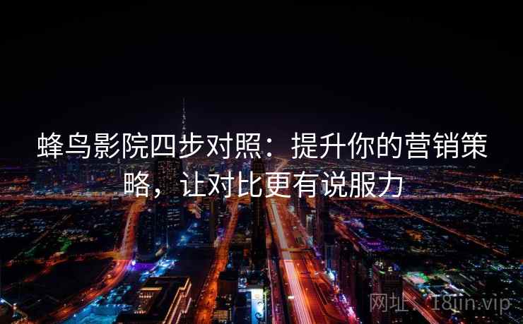 蜂鸟影院四步对照：提升你的营销策略，让对比更有说服力