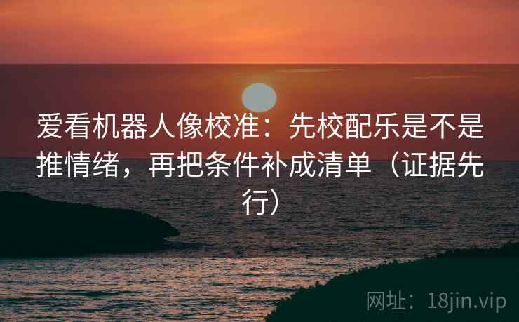 爱看机器人像校准:先校配乐是不是推情绪,再把条件补成清单(证据先行) 爱看机器人像校准:先校配乐是不是推情绪,再把条件补成清单(证据先行)