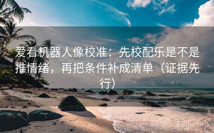 爱看机器人像校准:先校配乐是不是推情绪,再把条件补成清单(证据先行) 爱看机器人像校准:先校配乐是不是推情绪,再把条件补成清单(证据先行)