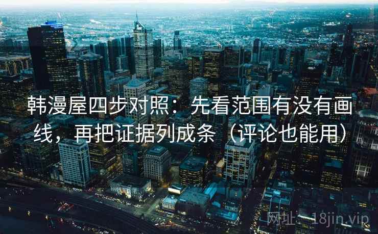 韩漫屋四步对照：先看范围有没有画线，再把证据列成条（评论也能用）