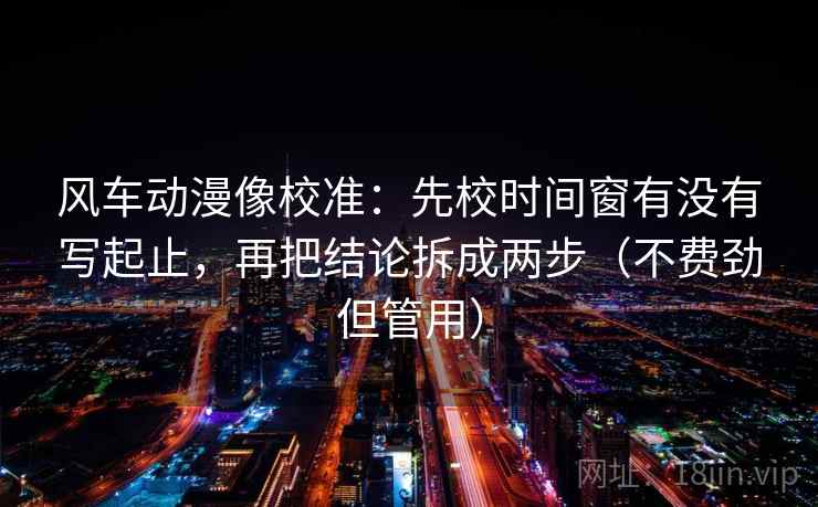 风车动漫像校准：先校时间窗有没有写起止，再把结论拆成两步（不费劲但管用）