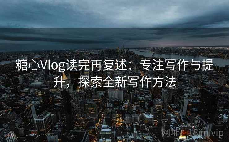 糖心Vlog读完再复述：专注写作与提升，探索全新写作方法