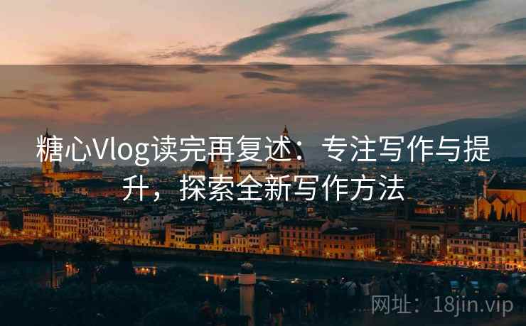 糖心Vlog读完再复述：专注写作与提升，探索全新写作方法