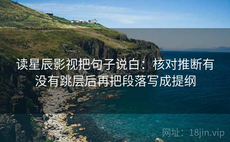读星辰影视把句子说白：核对推断有没有跳层后再把段落写成提纲