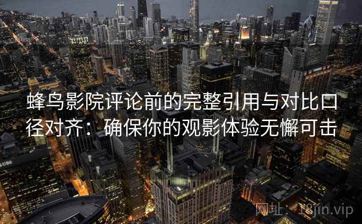 蜂鸟影院评论前的完整引用与对比口径对齐：确保你的观影体验无懈可击